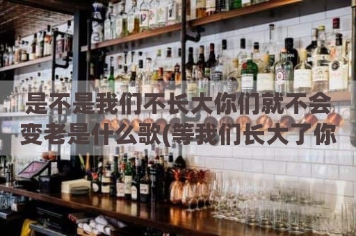 是不是我们不长大你们就不会变老是什么歌(等我们长大了你们就变老了)
