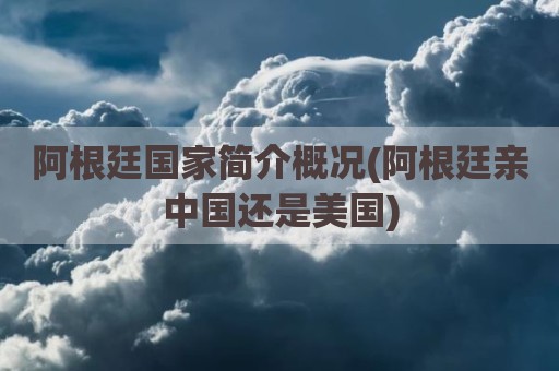 阿根廷国家简介概况(阿根廷亲中国还是美国)