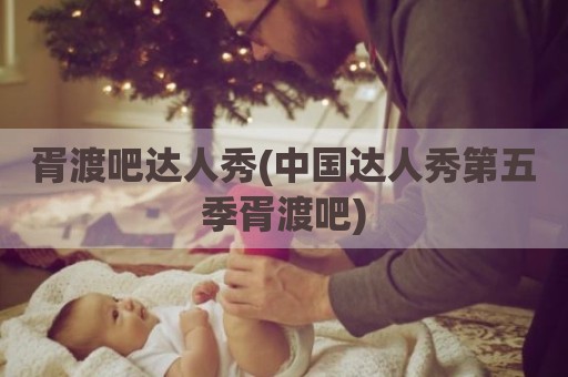 胥渡吧达人秀(中国达人秀第五季胥渡吧)
