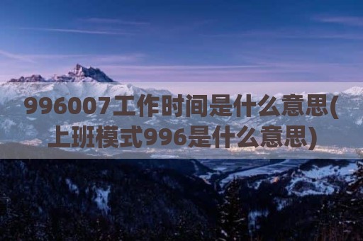 996007工作时间是什么意思(上班模式996是什么意思)