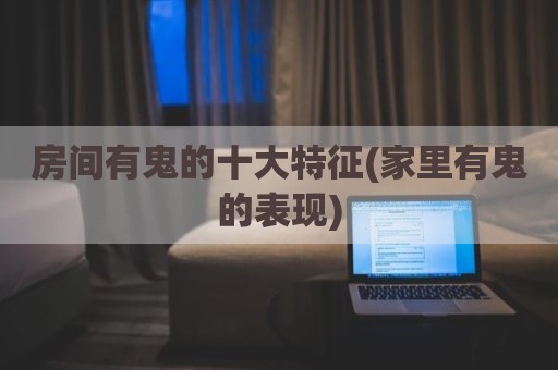 房间有鬼的十大特征(家里有鬼的表现)