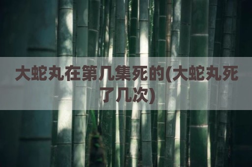 大蛇丸在第几集死的(大蛇丸死了几次)