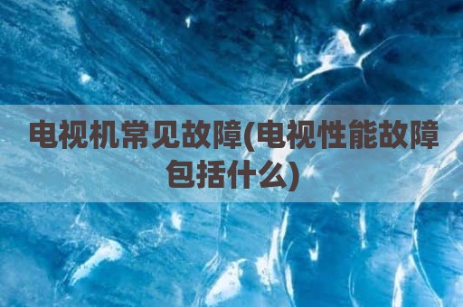 电视机常见故障(电视性能故障包括什么)