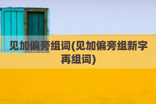 见加偏旁组词(见加偏旁组新字再组词)