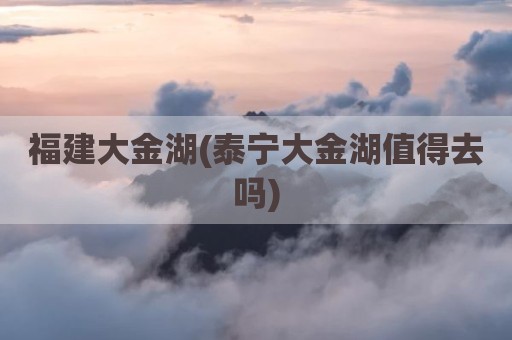 福建大金湖(泰宁大金湖值得去吗)