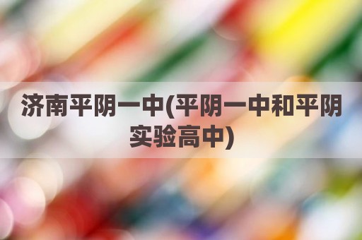 济南平阴一中(平阴一中和平阴实验高中)