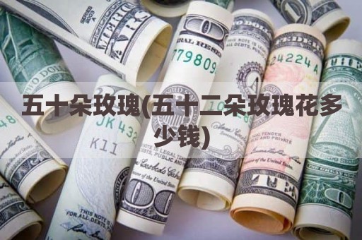 五十朵玫瑰(五十二朵玫瑰花多少钱)