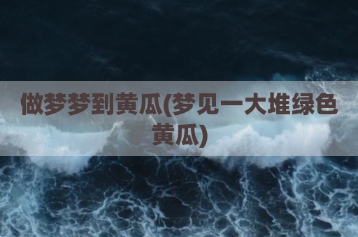 做梦梦到黄瓜(梦见一大堆绿色黄瓜)