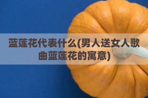 蓝莲花代表什么(男人送女人歌曲蓝莲花的寓意)