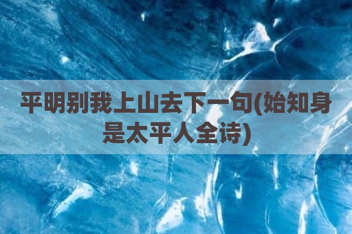 平明别我上山去下一句(始知身是太平人全诗)