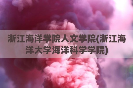 浙江海洋学院人文学院(浙江海洋大学海洋科学学院)