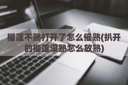 榴莲不熟打开了怎么催熟(扒开的榴莲没熟怎么放熟)
