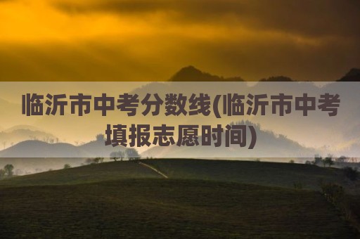 临沂市中考分数线(临沂市中考填报志愿时间)