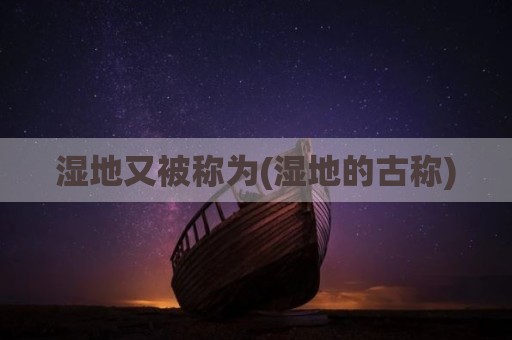 湿地又被称为(湿地的古称)