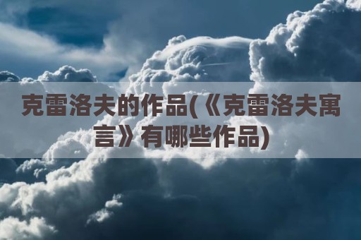 克雷洛夫的作品(《克雷洛夫寓言》有哪些作品)