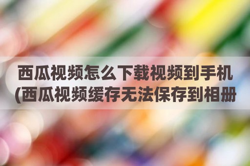 西瓜视频怎么下载视频到手机(西瓜视频缓存无法保存到相册)