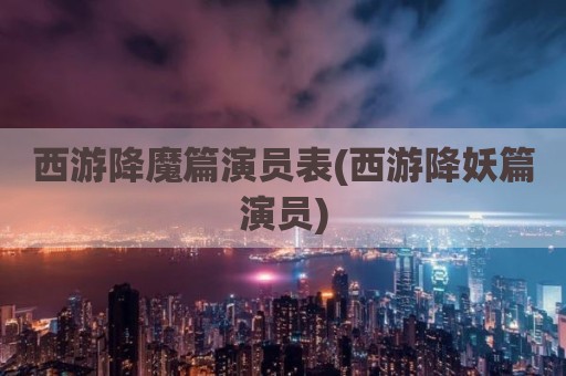 西游降魔篇演员表(西游降妖篇演员)