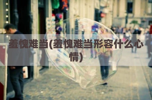 羞愧难当(羞愧难当形容什么心情)