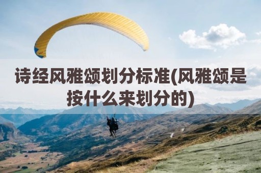诗经风雅颂划分标准(风雅颂是按什么来划分的)