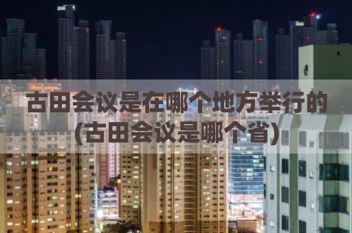 古田会议是在哪个地方举行的(古田会议是哪个省)