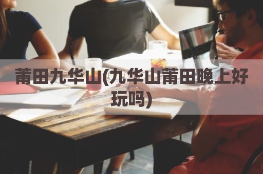 莆田九华山(九华山莆田晚上好玩吗)