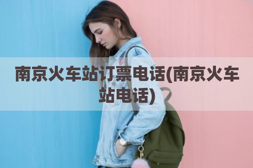 南京火车站订票电话(南京火车站电话)