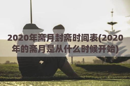 2020年斋月封斋时间表(2020年的斋月是从什么时候开始)
