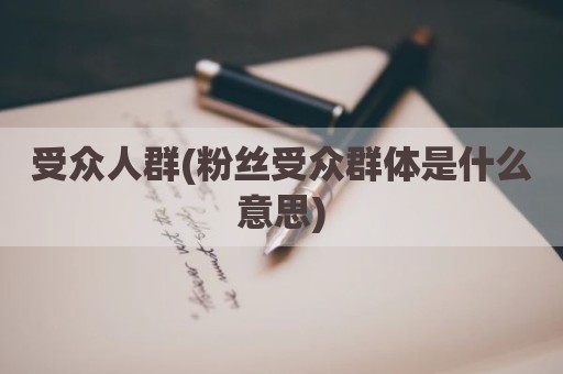 受众人群(粉丝受众群体是什么意思)