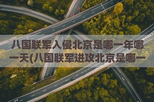 八国联军入侵北京是哪一年哪一天(八国联军进攻北京是哪一天)