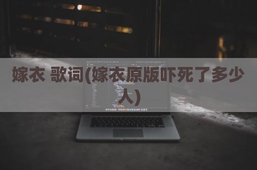 嫁衣 歌词(嫁衣原版吓死了多少人)