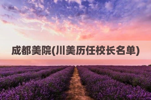 成都美院(川美历任校长名单)