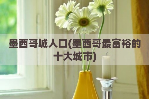墨西哥城人口(墨西哥最富裕的十大城市)