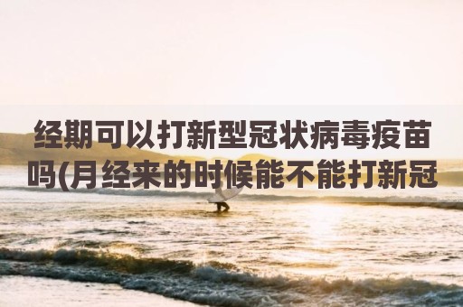 经期可以打新型冠状病毒疫苗吗(月经来的时候能不能打新冠疫苗)