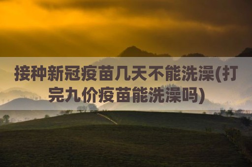 接种新冠疫苗几天不能洗澡(打完九价疫苗能洗澡吗)