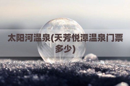 太阳河温泉(天芳悦潭温泉门票多少)