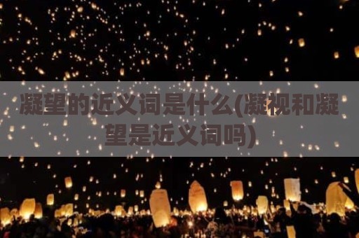 凝望的近义词是什么(凝视和凝望是近义词吗)