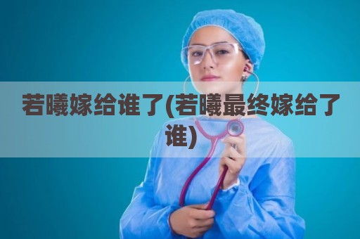 若曦嫁给谁了(若曦最终嫁给了谁)