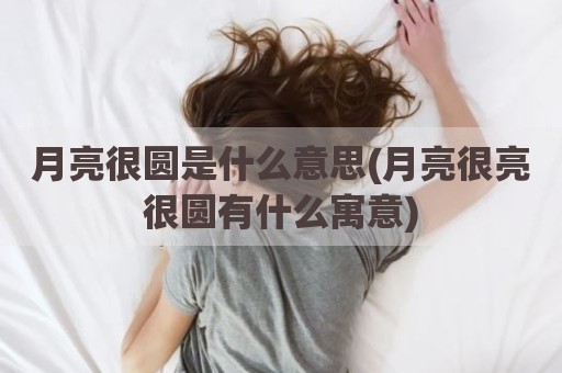 月亮很圆是什么意思(月亮很亮很圆有什么寓意)
