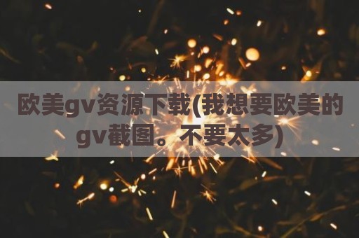 欧美gv资源下载(我想要欧美的gv截图。不要太多)