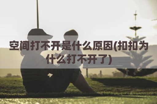 空间打不开是什么原因(扣扣为什么打不开了)