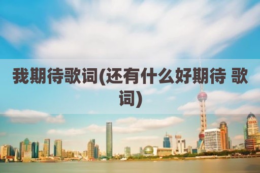 我期待歌词(还有什么好期待 歌词)