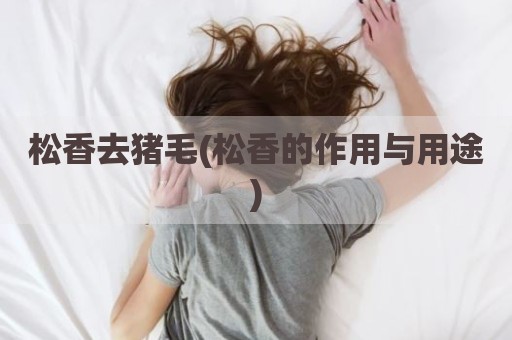 松香去猪毛(松香的作用与用途)