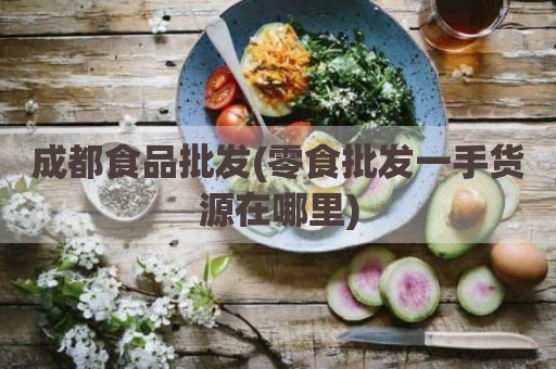 成都食品批发(零食批发一手货源在哪里)