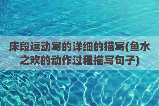 床段运动写的详细的描写(鱼水之欢的动作过程描写句子)