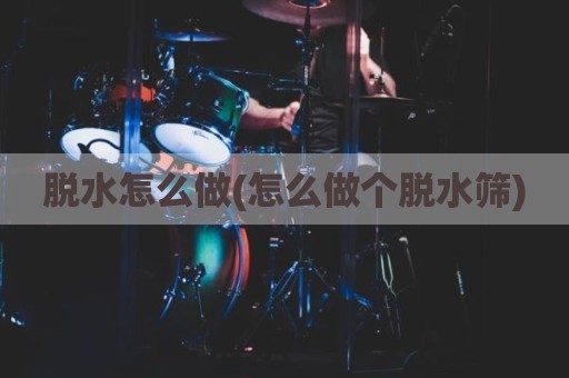 脱水怎么做(怎么做个脱水筛)