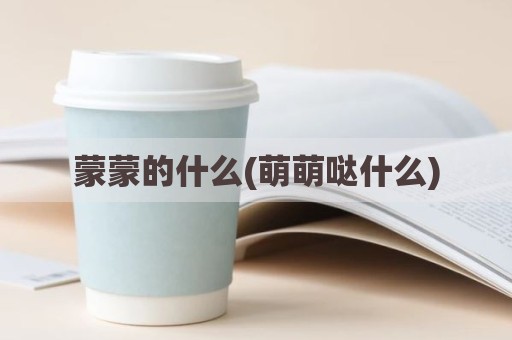 蒙蒙的什么(萌萌哒什么)