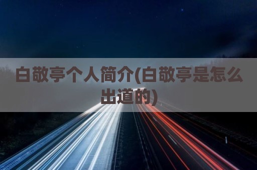 白敬亭个人简介(白敬亭是怎么出道的)