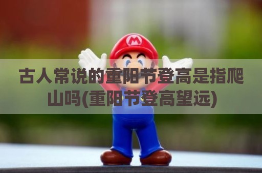 古人常说的重阳节登高是指爬山吗(重阳节登高望远)