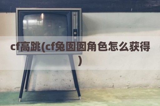 cf高跳(cf兔囡囡角色怎么获得)