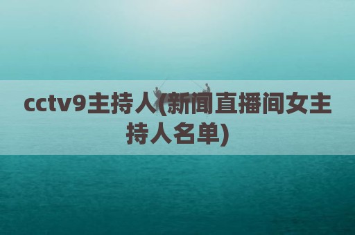 cctv9主持人(新闻直播间女主持人名单)